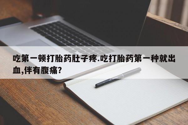 打胎药专卖微信吃第一顿打胎药肚子疼.吃打胎药第一种就出血,伴有腹痛？