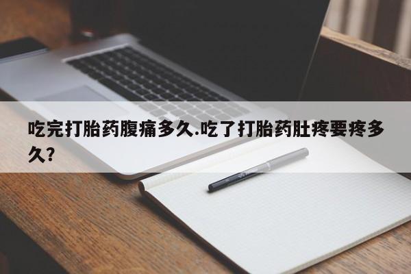 打胎药专卖微信吃完打胎药腹痛多久.吃了打胎药肚疼要疼多久？