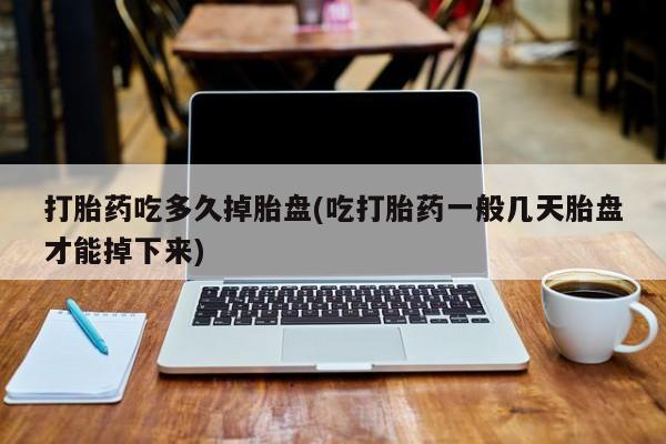 打胎药专卖微信打胎药吃多久掉胎盘(吃打胎药一般几天胎盘才能掉下来)