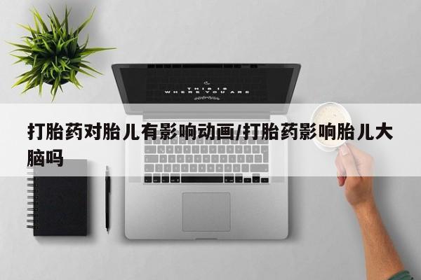 打胎药专卖微信打胎药对胎儿有影响动画/打胎药影响胎儿大脑吗