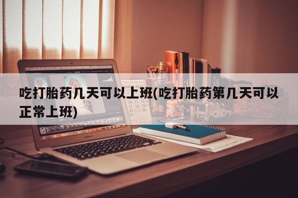 打胎药专卖微信吃打胎药几天可以上班(吃打胎药第几天可以正常上班)