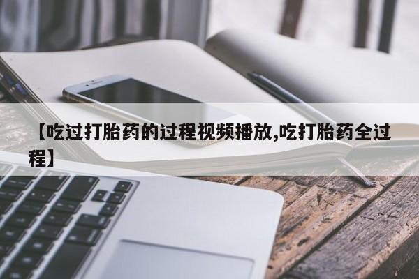 打胎药专卖微信【吃过打胎药的过程视频播放,吃打胎药全过程】
