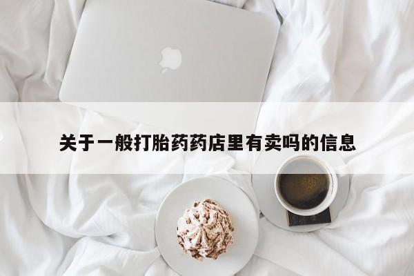 打胎药专卖微信关于一般打胎药药店里有卖吗的信息