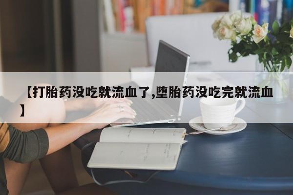 打胎药专卖微信【打胎药没吃就流血了,堕胎药没吃完就流血】