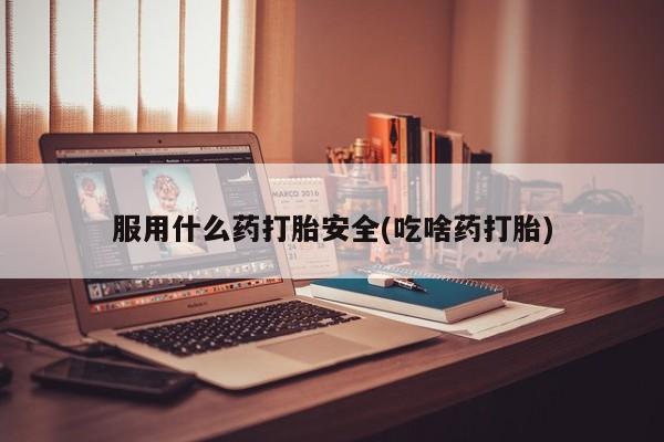 打胎药专卖微信服用什么药打胎安全(吃啥药打胎)