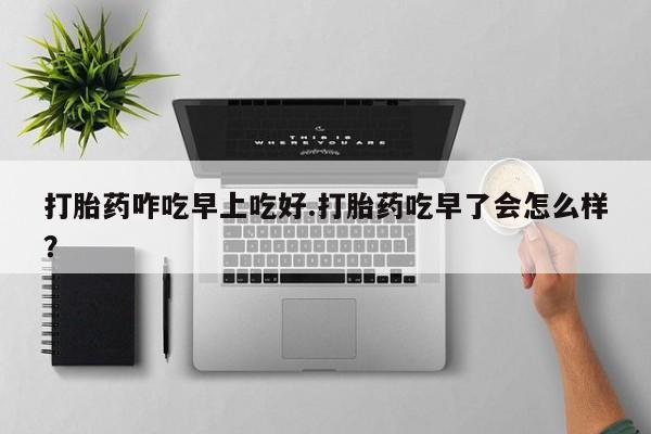 打胎药专卖微信打胎药咋吃早上吃好.打胎药吃早了会怎么样？