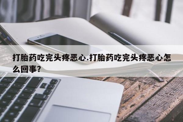 打胎药专卖微信打胎药吃完头疼恶心.打胎药吃完头疼恶心怎么回事？