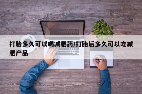 打胎药专卖微信打胎多久可以喝减肥药/打胎后多久可以吃减肥产品