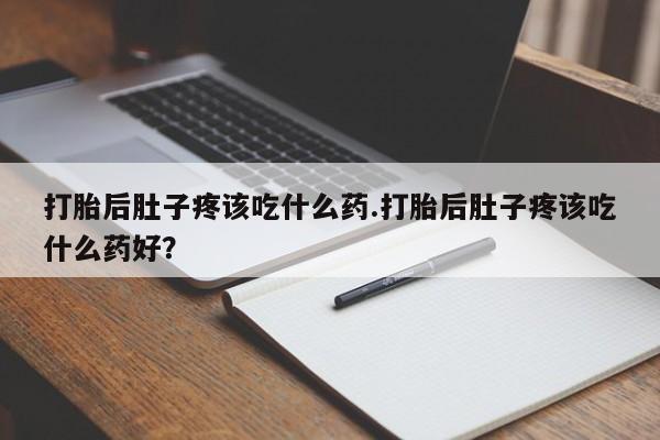 打胎药专卖微信打胎后肚子疼该吃什么药.打胎后肚子疼该吃什么药好？