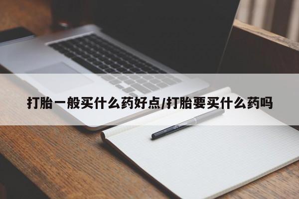 打胎药专卖微信打胎一般买什么药好点/打胎要买什么药吗