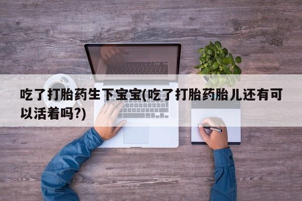 打胎药专卖微信吃了打胎药生下宝宝(吃了打胎药胎儿还有可以活着吗?)