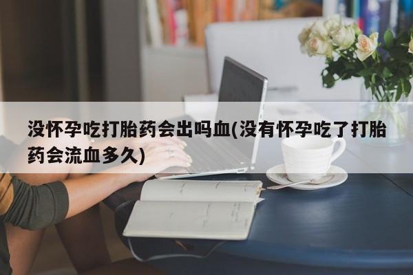 打胎药专卖微信没怀孕吃打胎药会出吗血(没有怀孕吃了打胎药会流血多久)