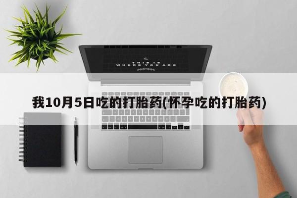 打胎药专卖微信我10月5日吃的打胎药(怀孕吃的打胎药)