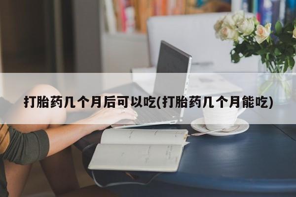 打胎药专卖微信打胎药几个月后可以吃(打胎药几个月能吃)