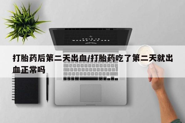 打胎药专卖微信打胎药后第二天出血/打胎药吃了第二天就出血正常吗