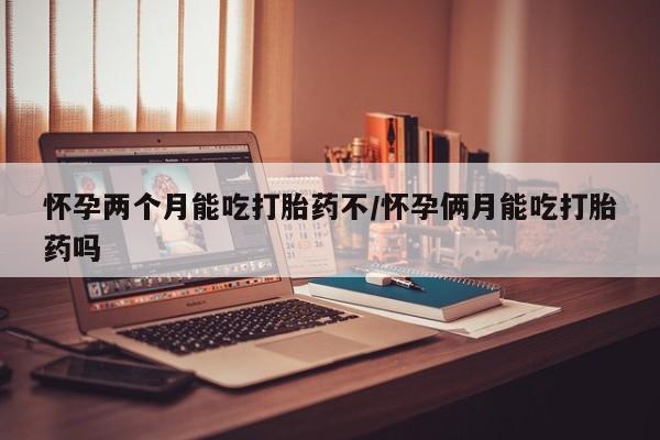 打胎药专卖微信怀孕两个月能吃打胎药不/怀孕俩月能吃打胎药吗
