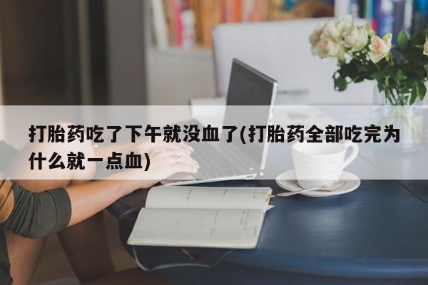 打胎药专卖微信打胎药吃了下午就没血了(打胎药全部吃完为什么就一点血)