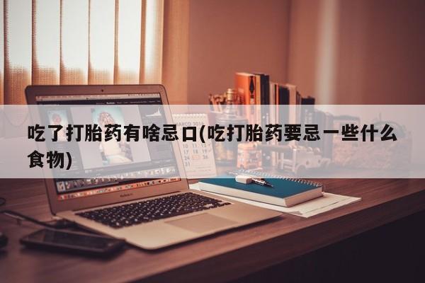 打胎药专卖微信吃了打胎药有啥忌口(吃打胎药要忌一些什么食物)