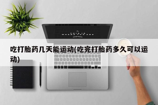 打胎药专卖微信吃打胎药几天能运动(吃完打胎药多久可以运动)