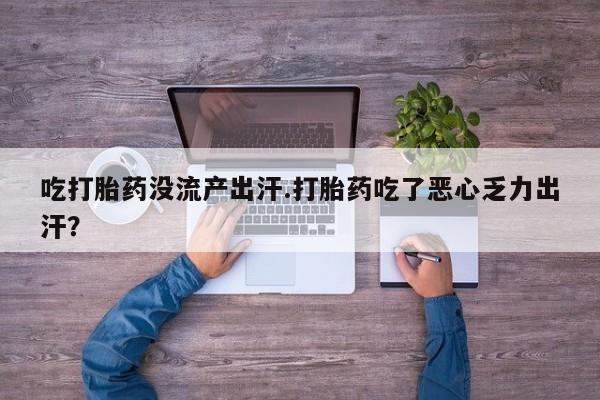 打胎药专卖微信吃打胎药没流产出汗.打胎药吃了恶心乏力出汗？