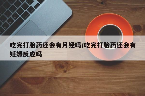 打胎药专卖微信吃完打胎药还会有月经吗/吃完打胎药还会有妊娠反应吗