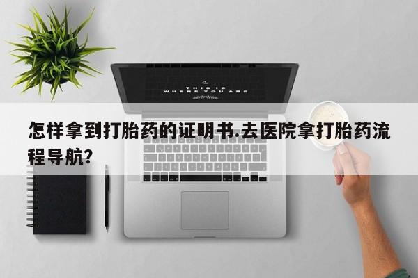 打胎药专卖微信怎样拿到打胎药的证明书.去医院拿打胎药流程导航？