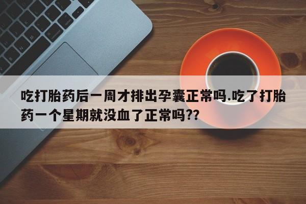 打胎药专卖微信吃打胎药后一周才排出孕囊正常吗.吃了打胎药一个星期就没血了正常吗?？