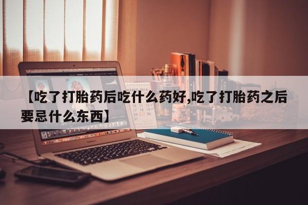 打胎药专卖微信【吃了打胎药后吃什么药好,吃了打胎药之后要忌什么东西】