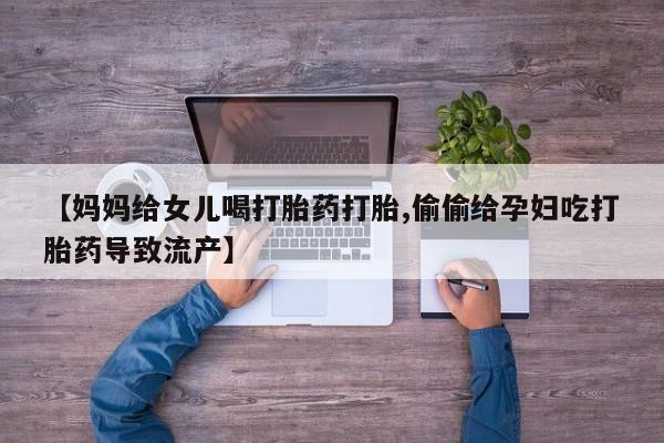 打胎药专卖微信【妈妈给女儿喝打胎药打胎,偷偷给孕妇吃打胎药导致流产】