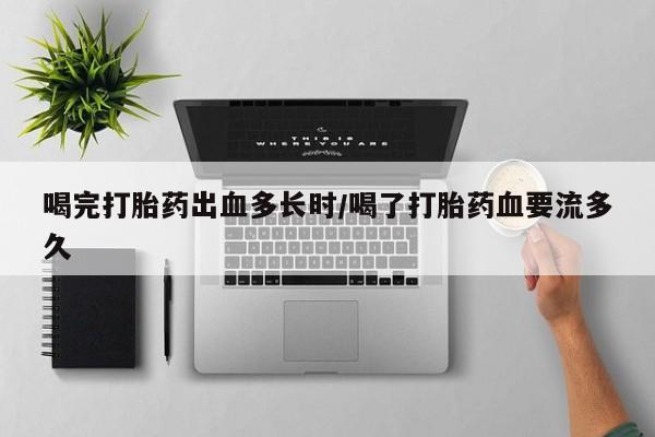 打胎药专卖微信喝完打胎药出血多长时/喝了打胎药血要流多久