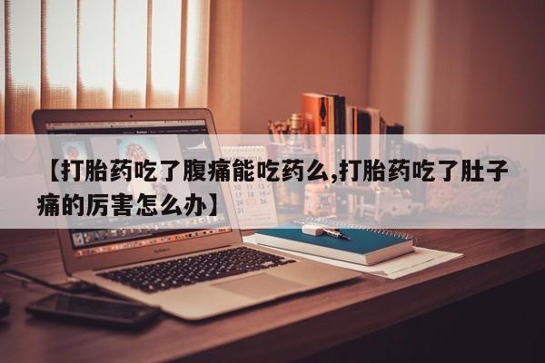 打胎药专卖微信【打胎药吃了腹痛能吃药么,打胎药吃了肚子痛的厉害怎么办】