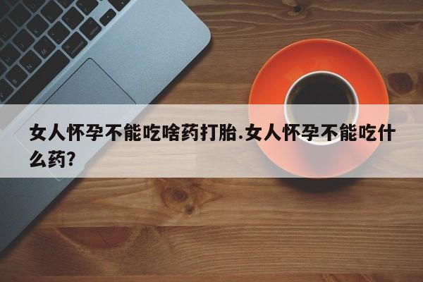 打胎药专卖微信女人怀孕不能吃啥药打胎.女人怀孕不能吃什么药？
