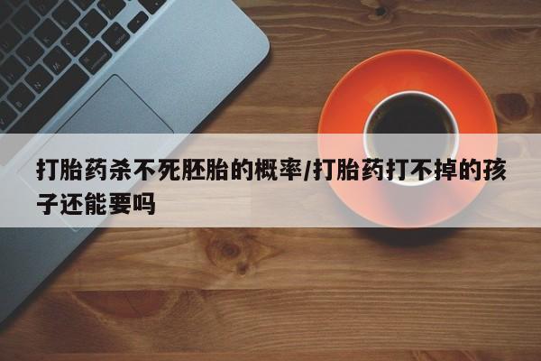 打胎药专卖微信打胎药杀不死胚胎的概率/打胎药打不掉的孩子还能要吗
