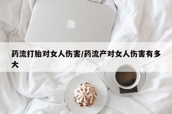 打胎药专卖微信药流打胎对女人伤害/药流产对女人伤害有多大