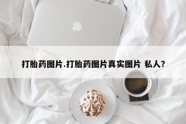 打胎药专卖微信打胎药图片.打胎药图片真实图片 私人？