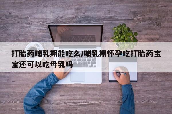打胎药专卖微信打胎药哺乳期能吃么/哺乳期怀孕吃打胎药宝宝还可以吃母乳吗