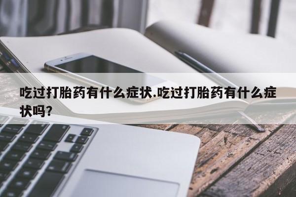 打胎药专卖微信吃过打胎药有什么症状.吃过打胎药有什么症状吗？