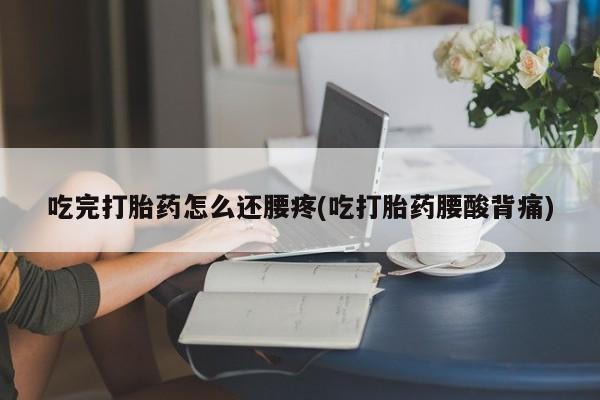 打胎药专卖微信吃完打胎药怎么还腰疼(吃打胎药腰酸背痛)