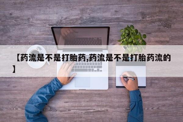 打胎药专卖微信【药流是不是打胎药,药流是不是打胎药流的】