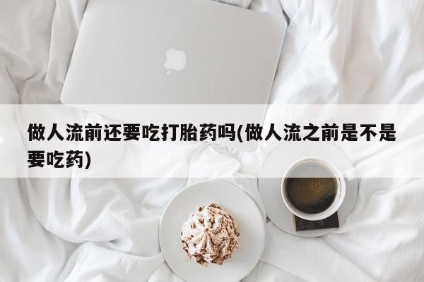 打胎药专卖微信做人流前还要吃打胎药吗(做人流之前是不是要吃药)