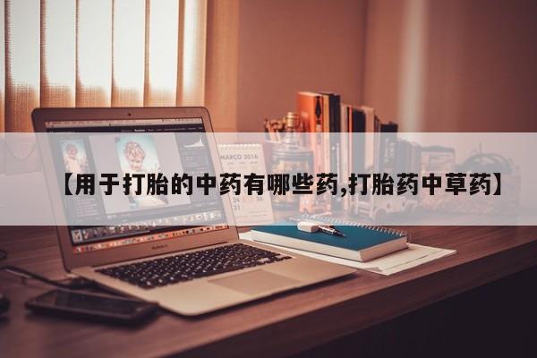 打胎药专卖微信【用于打胎的中药有哪些药,打胎药中草药】