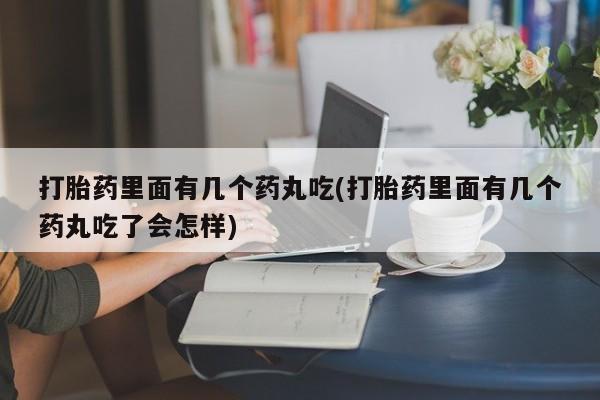 打胎药专卖微信打胎药里面有几个药丸吃(打胎药里面有几个药丸吃了会怎样)