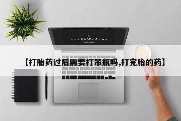 打胎药专卖微信【打胎药过后需要打吊瓶吗,打完胎的药】