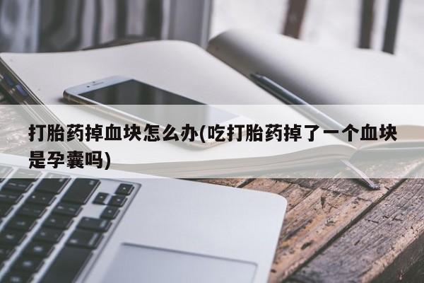 打胎药专卖微信打胎药掉血块怎么办(吃打胎药掉了一个血块是孕囊吗)