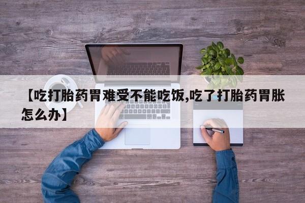 打胎药专卖微信【吃打胎药胃难受不能吃饭,吃了打胎药胃胀怎么办】