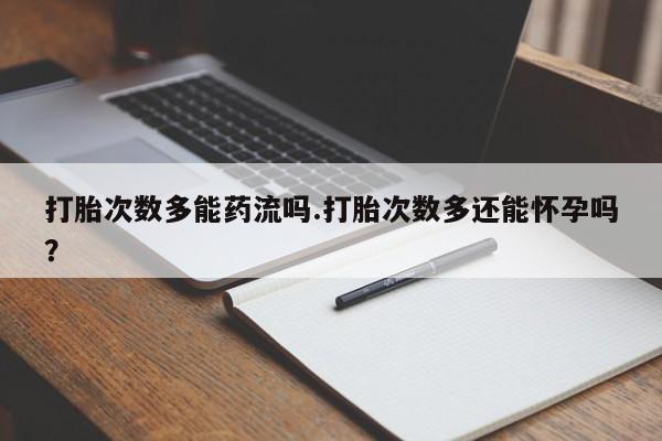 打胎药专卖微信打胎次数多能药流吗.打胎次数多还能怀孕吗？