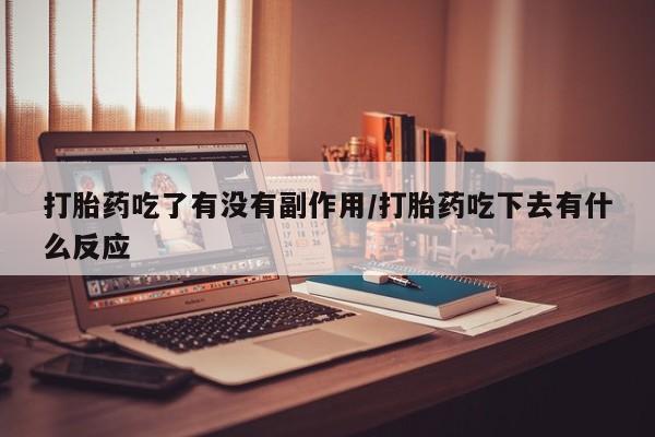 打胎药专卖微信打胎药吃了有没有副作用/打胎药吃下去有什么反应
