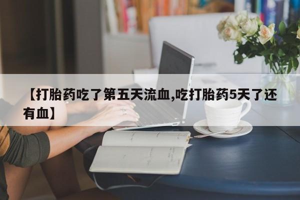 打胎药专卖微信【打胎药吃了第五天流血,吃打胎药5天了还有血】