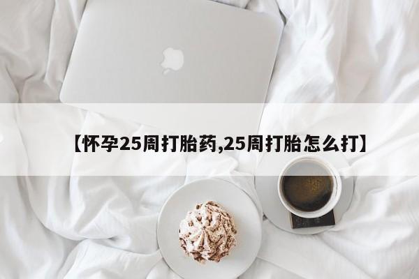 打胎药专卖微信【怀孕25周打胎药,25周打胎怎么打】