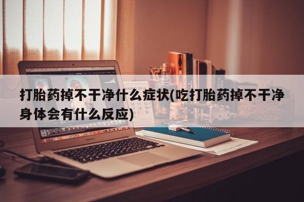 打胎药专卖微信打胎药掉不干净什么症状(吃打胎药掉不干净身体会有什么反应)